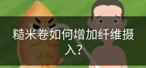 糙米卷如何增加纤维摄入？(糙米卷如何增加纤维摄入量)